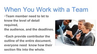 When You Work with a Team
・Team member need to let to
know the level of detail
required,
the audience, and the deadlines.
・Each provide contributor the
outline of the entire document.
everyone need know how their
section fits into the whole.
 