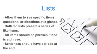 Lists
・Allow them to see specific items,
questions, or directions at a glance.
・Bulleted lists present a series of
like items.
・All items should be phrases if one
is a phrase.
・Sentences should have periods at
the end.
 