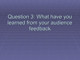 Question 3: What have you learned from your audience feedback 