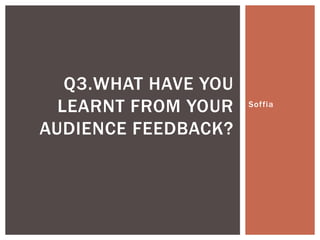 Soffia
Q3.WHAT HAVE YOU
LEARNT FROM YOUR
AUDIENCE FEEDBACK?
 