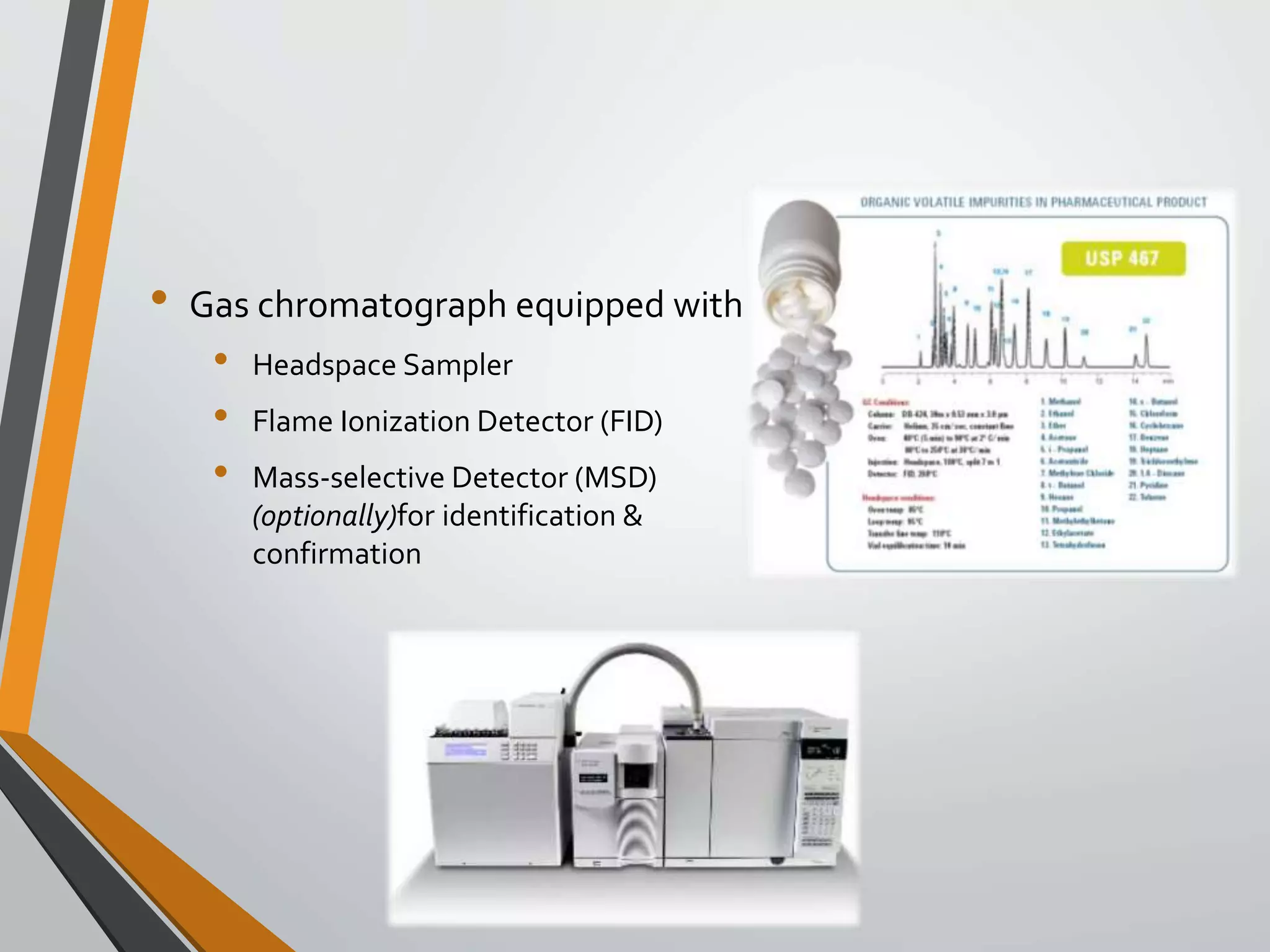 • Gas chromatograph equipped with
• Headspace Sampler
• Flame Ionization Detector (FID)
• Mass-selective Detector (MSD)
(optionally)for identification &
confirmation
 