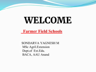WELCOME
SONDARVA YAGNESH M
MSc Agril.Extension
Dept.of Ext.Edu.
BACA, AAU Anand
Farmer Field Schools
 