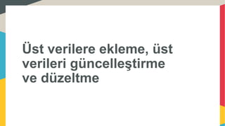 Üst verilere ekleme, üst
verileri güncelleştirme
ve düzeltme
 