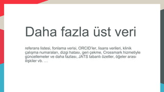 Daha fazla üst veri
referans listesi, fonlama verisi, ORCID’ler, lisans verileri, klinik
çalışma numaraları, dizgi hatası, geri çekme, Crossmark hizmetiyle
güncellemeler ve daha fazlası, JATS tabanlı özetler, öğeler arası
ilişkiler vb. …
 