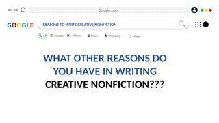 Google.com
GOOGLE REASONS TO WRITE CREATIVE NONFICTION
WHAT OTHER REASONS DO
YOU HAVE IN WRITING
CREATIVE NONFICTION???
All Images Videos News Shopping More
 