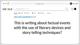Google.com
GOOGLE CHECKPOINT!!!!!!!!!!!
TAKE AWAY CHECKPOINT!!!!!!!!!
This is writing about factual events
with the use of literary devices and
story telling techniques?
All Images Videos News Shopping More
 