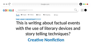 Google.com
GOOGLE CHECKPOINT!!!!!!!!!!!
TAKE AWAY CHECKPOINT!!!!!!!!!
This is writing about factual events
with the use of literary devices and
story telling techniques?
All Images Videos News Shopping More
Creative Nonfiction
 