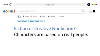 Google.com
GOOGLE CHECKPOINT!!!!!!!!!!!
TAKE AWAY CHECKPOINT!!!!!!!!!
Fiction or Creative Nonfiction?
Characters are based on real people.
All Images Videos News Shopping More
 