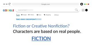 Google.com
GOOGLE CHECKPOINT!!!!!!!!!!!
TAKE AWAY CHECKPOINT!!!!!!!!!
Fiction or Creative Nonfiction?
Characters are based on real people.
All Images Videos News Shopping More
FICTION
 