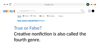 Google.com
GOOGLE CHECKPOINT!!!!!!!!!!!
TAKE AWAY CHECKPOINT!!!!!!!!!
True or False?
Creative nonfiction is also called the
fourth genre.
All Images Videos News Shopping More
 