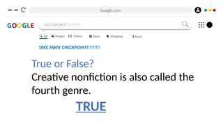 Google.com
GOOGLE CHECKPOINT!!!!!!!!!!!
TAKE AWAY CHECKPOINT!!!!!!!!!
True or False?
Creative nonfiction is also called the
fourth genre.
All Images Videos News Shopping More
TRUE
 