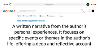 Google.com
GOOGLE CHECKPOINT!!!!!!!!!!!
TAKE AWAY CHECKPOINT!!!!!!!!!
A written narrative from the author’s
personal experiences. It focuses on
specific events or themes in the author’s
life, offering a deep and reflective account
All Images Videos News Shopping More
 