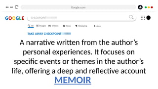 Google.com
GOOGLE CHECKPOINT!!!!!!!!!!!
TAKE AWAY CHECKPOINT!!!!!!!!!
A narrative written from the author’s
personal experiences. It focuses on
specific events or themes in the author’s
life, offering a deep and reflective account
All Images Videos News Shopping More
MEMOIR
 