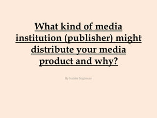 What kind of media
institution (publisher) might
distribute your media
product and why?
By Natalie Sogbesan
 