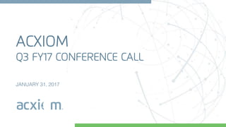 ACXIOM
Q3 FY17 CONFERENCE CALL
JANUARY 31, 2017
 
