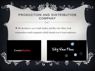 PRODUCTION AND DISTRIBUTION
            C O M PA N Y


 We decided to use CandI studios and Sky view films, both
independent small companies which branch out to local audiences.
 