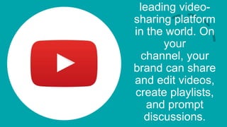 leading video-
sharing platform
in the world. On
your
channel, your
brand can share
and edit videos,
create playlists,
and prompt
discussions.
 
