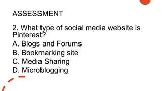 ASSESSMENT
2. What type of social media website is
Pinterest?
A. Blogs and Forums
B. Bookmarking site
C. Media Sharing
D. Microblogging
 