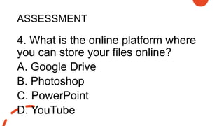 ASSESSMENT
4. What is the online platform where
you can store your files online?
A. Google Drive
B. Photoshop
C. PowerPoint
D. YouTube
 