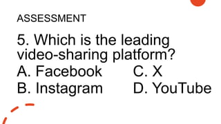 ASSESSMENT
5. Which is the leading
video-sharing platform?
A. Facebook C. X
B. Instagram D. YouTube
 