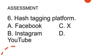 ASSESSMENT
6. Hash tagging platform.
A. Facebook C. X
B. Instagram D.
YouTube
 