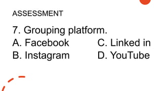 ASSESSMENT
7. Grouping platform.
A. Facebook C. Linked in
B. Instagram D. YouTube
 