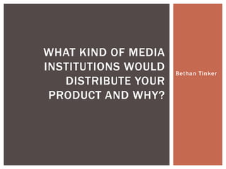 Bethan Tinker
WHAT KIND OF MEDIA
INSTITUTIONS WOULD
DISTRIBUTE YOUR
PRODUCT AND WHY?
 