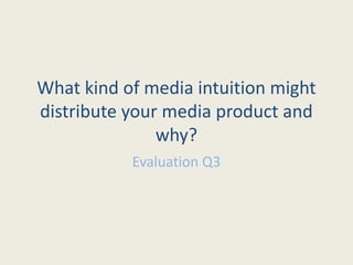 What kind of media intuition might
distribute your media product and
why?
Evaluation Q3
 