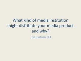 What kind of media institution
might distribute your media product
and why?
Evaluation Q3
 
