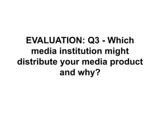 EVALUATION: Q3 - Which
media institution might
distribute your media product
and why?
 