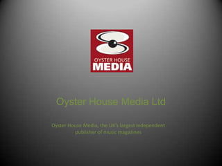 Oyster House Media Ltd Oyster House Media, the UK’s largest independent publisher of music magazines 