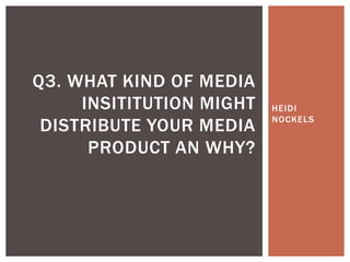 Q3. WHAT KIND OF MEDIA
     INSITITUTION MIGHT   HEIDI
                          NOCKELS
 DISTRIBUTE YOUR MEDIA
      PRODUCT AN WHY?
 