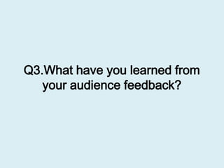 Q3.What have you learned from
your audience feedback?
 