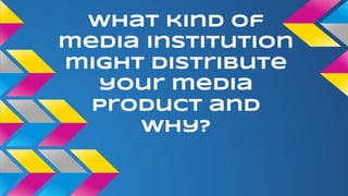 What kind of
media institution
might distribute
your media
product and
why?
 