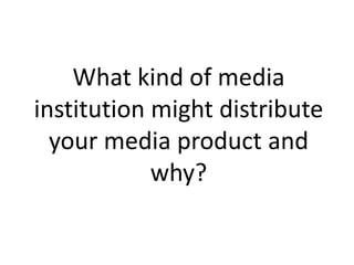 What kind of media
institution might distribute
your media product and
why?
 