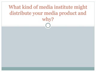 What kind of media institute might
distribute your media product and
why?
 