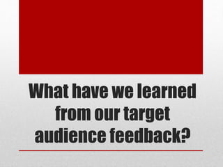 What have we learned
from our target
audience feedback?
 