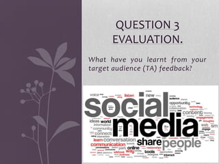 What have you learnt from your
target audience (TA) feedback?
QUESTION 3
EVALUATION.
 