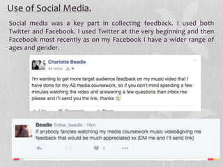 Use of Social Media.
Social media was a key part in collecting feedback. I used both
Twitter and Facebook. I used Twitter at the very beginning and then
Facebook most recently as on my Facebook I have a wider range of
ages and gender.
 
