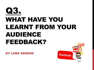Q3.
WHAT HAVE YOU
LEARNT FROM YOUR
AUDIENCE
FEEDBACK?
BY LUKE SEDDON
 