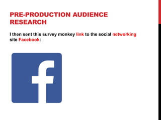 PRE-PRODUCTION AUDIENCE
RESEARCH
I then sent this survey monkey link to the social networking
site Facebook:
 
