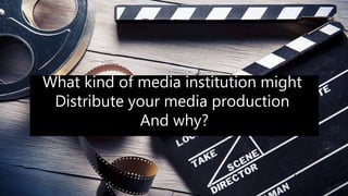 What kind of media institution might
Distribute your media production
And why?
 