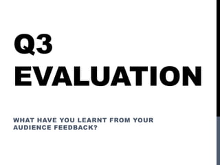 Q3
EVALUATION
WHAT HAVE YOU LEARNT FROM YOUR
AUDIENCE FEEDBACK?
 