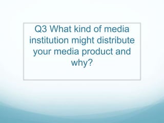 Q3 What kind of media
institution might distribute
your media product and
why?
 