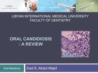 LIBYAN INTERNATIONAL MEDICAL UNIVERSITY
FACULTY OF DENTISTRY
Ziad S. Abdul MajidOral Medicine
ORAL CANDIDIOSIS
: A REVIEW
 