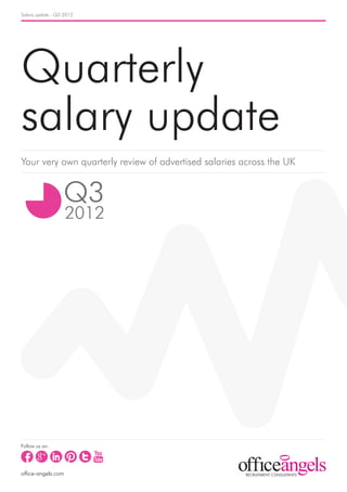 Salary update - Q3 2012




Quarterly
salary update
Your very own quarterly review of advertised salaries across the UK


                  Q3
                    2012




Follow us on:




office-angels.com
 