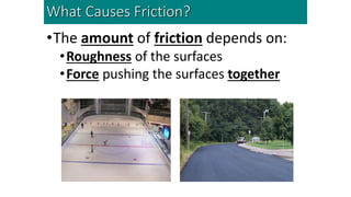 •The amount of friction depends on:
•Roughness of the surfaces
•Force pushing the surfaces together
What Causes Friction?
 