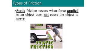 •Static friction occurs when force applied
to an object does not cause the object to
move.
Types of Friction
 