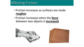•Friction increases as surfaces are made
rougher.
•Friction increases when the force
between two objects is increased.
Affecting Friction
 