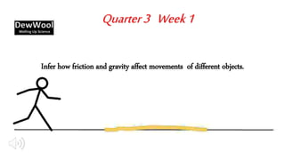 Infer how friction and gravity affect movements of different objects.
Quarter3 Week1
 